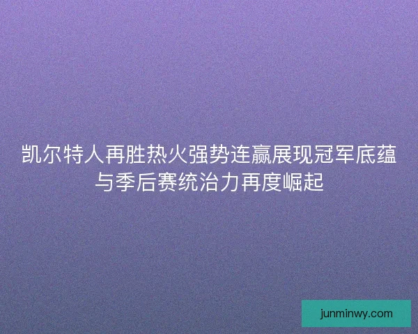 凯尔特人再胜热火强势连赢展现冠军底蕴与季后赛统治力再度崛起
