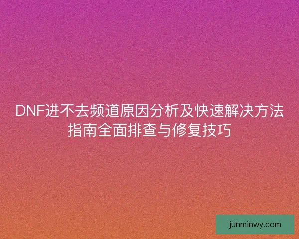 DNF进不去频道原因分析及快速解决方法指南全面排查与修复技巧